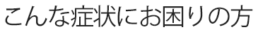 こんな症状にお困りの方