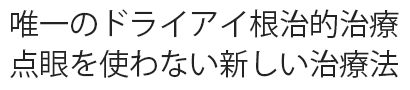 唯一のドライアイ根治的治療　点眼を使わない新しい治療法